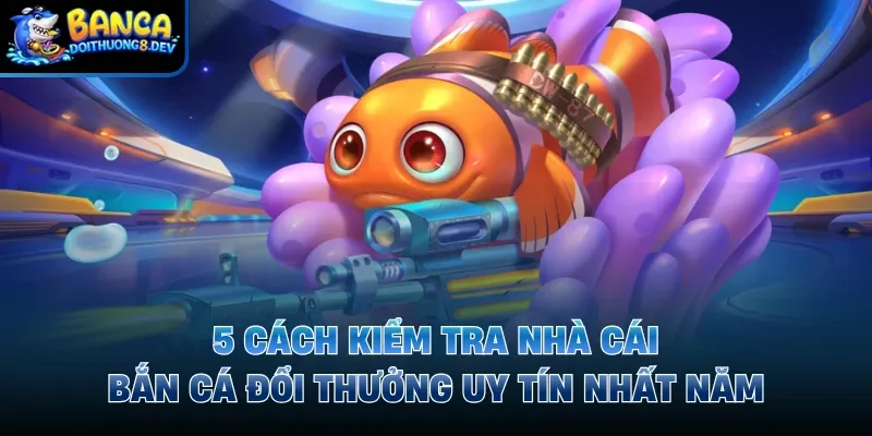 5 cách kiểm tra nhà cái bắn cá đổi thưởng