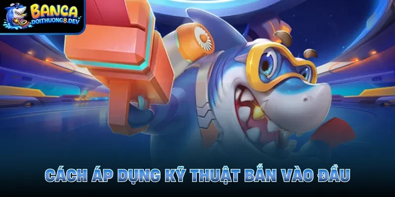 Cách áp dụng kỹ thuật bắn vào đầu 