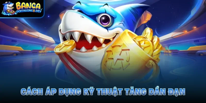 Cách áp dụng kỹ thuật tăng dần đạn 