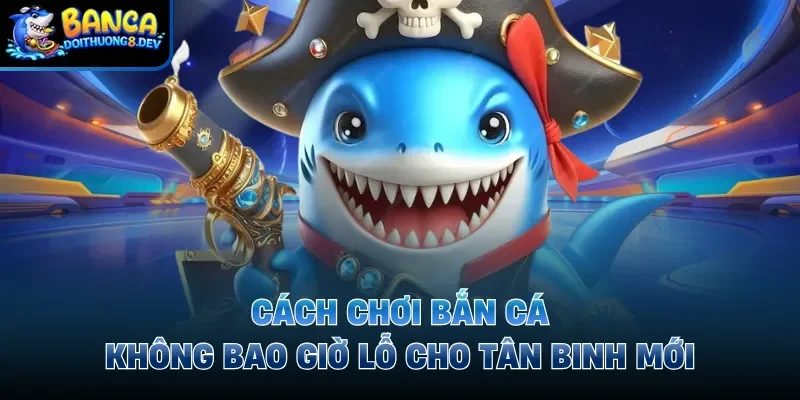 Cách chơi bắn cá không bao giờ lỗ