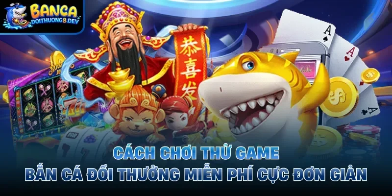 cách chơi thử game bắn cá đổi thưởng