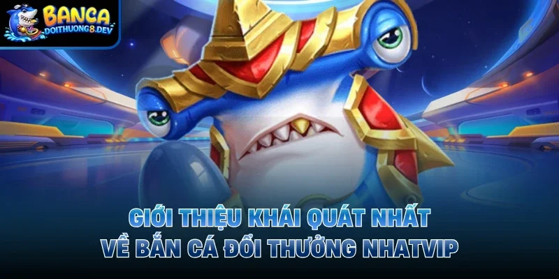 Giới thiệu khái quát nhất về bắn cá đổi thưởng Nhatvip