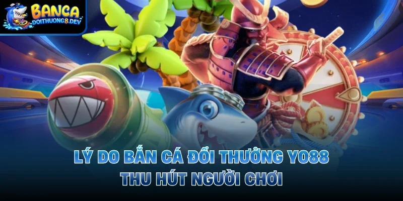 Lý do bắn cá đổi thưởng Yo88 thu hút người chơi